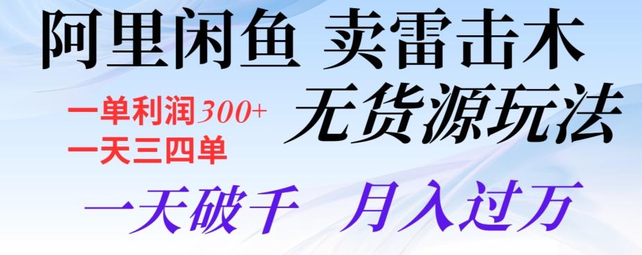 阿里闲鱼卖雷击木无货源玩法，一单利润300+，一天三四单，一天破千，月入过万-精品虚拟资源库