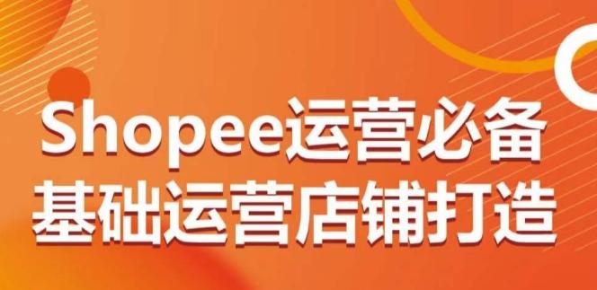 Shopee运营必备基础运营店铺打造，多层次的教你从0-1运营店铺-精品虚拟资源库