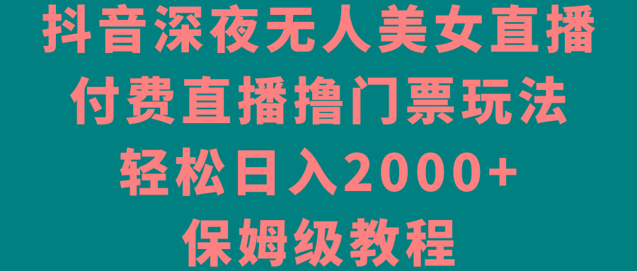 抖音深夜无人美女直播，付费直播撸门票玩法，轻松日入2000+，保姆级教程-精品虚拟资源库