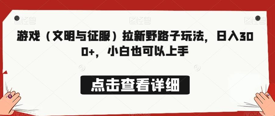 游戏（文明与征服）拉新野路子玩法，日入300+，小白也可以上手-精品虚拟资源库