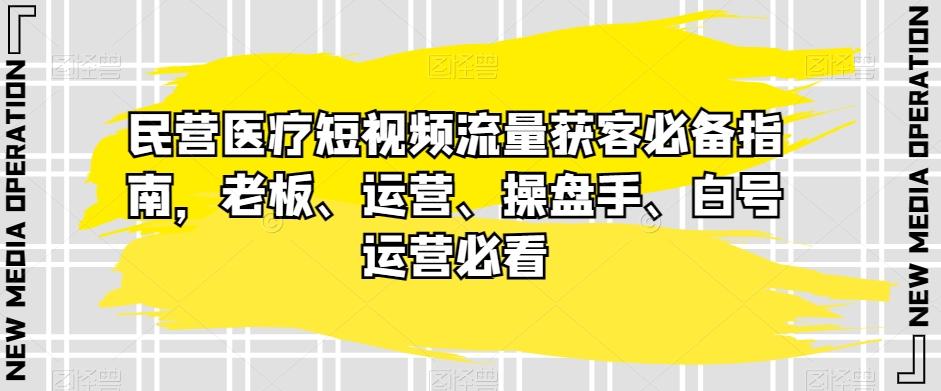 民营医疗短视频流量获客必备指南，老板、运营、操盘手、白号运营必看-精品虚拟资源库