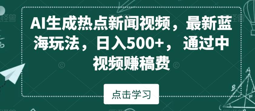 AI生成热点新闻视频，最新蓝海玩法，日入500+，通过中视频赚稿费【揭秘】-精品虚拟资源库