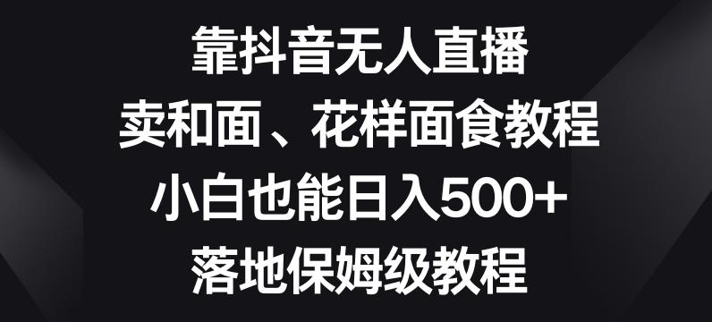 靠抖音无人直播，卖和面、花样面试教程，小白也能日入500+，落地保姆级教程【揭秘】-精品虚拟资源库