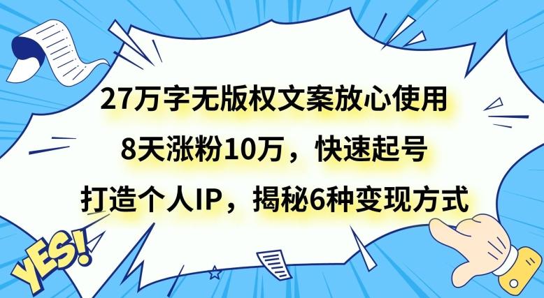 27万字无版权文案放心使用，8天涨粉10万，快速起号，打造个人IP，揭秘6种变现方式-精品虚拟资源库
