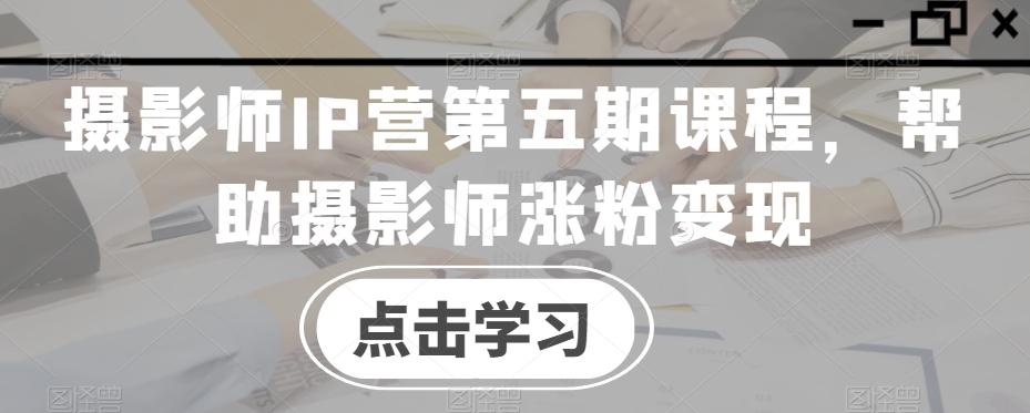 摄影师IP营第五期课程，帮助摄影师涨粉变现-精品虚拟资源库
