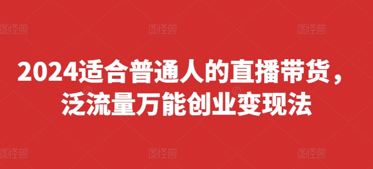 2024适合普通人的直播带货，泛流量万能创业变现法，上手快、落地快、起号快、变现快(更新8月)-精品虚拟资源库