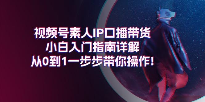视频号素人IP口播带货小白入门指南详解，从0到1一步步带你操作!-精品虚拟资源库