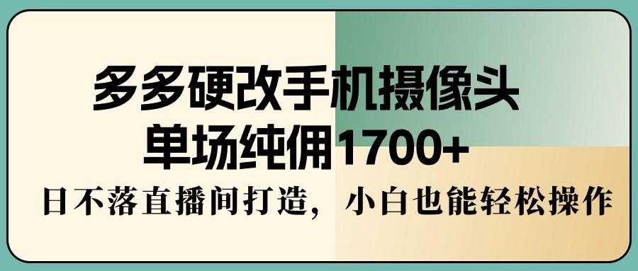 多多硬改手机摄像头，单场纯佣1700+，日不落直播间打造，小白也能轻松操作-精品虚拟资源库