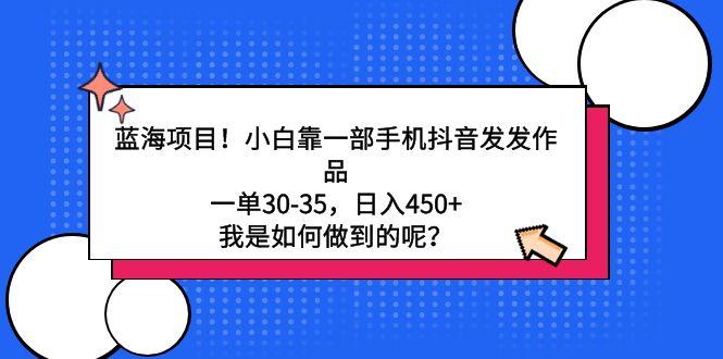 蓝海项目！小白靠一部手机抖音发发作品，一单30-35，日入450+，我是如何…-精品虚拟资源库