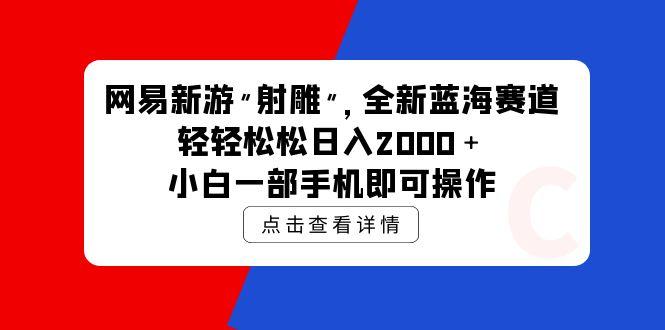 (9936期)网易新游 射雕 全新蓝海赛道，轻松日入2000＋小白一部手机即可操作-精品虚拟资源库