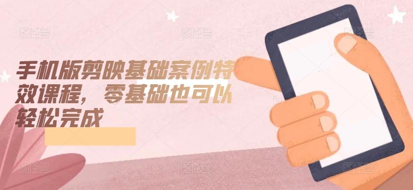 手机版剪映基础案例特效课程，零基础也可以轻松完成-精品虚拟资源库