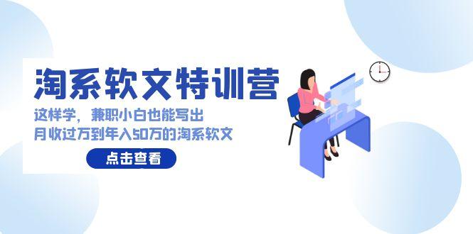 (9588期)淘系软文特训营：这样学，兼职小白也能写出月收过万到年入50万的淘系软文-精品虚拟资源库