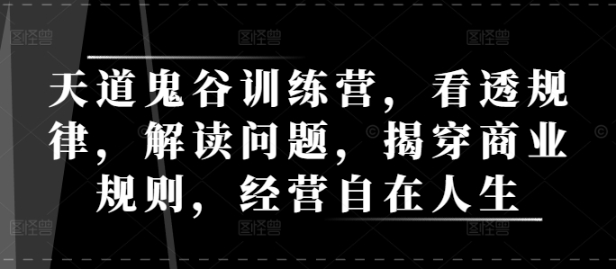 天道鬼谷训练营，看透规律，解读问题，揭穿商业规则，经营自在人生-精品虚拟资源库