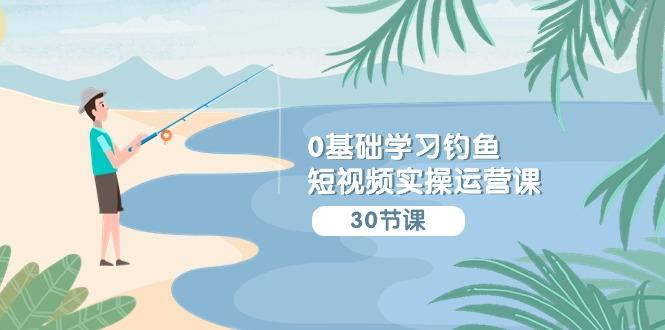(9672期)0基础学习钓鱼短视频实操运营课：认知篇/定位篇/工具篇/内容篇/运营篇-精品虚拟资源库