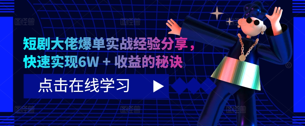 短剧大佬爆单实战经验分享，快速实现6W + 收益的秘诀-精品虚拟资源库
