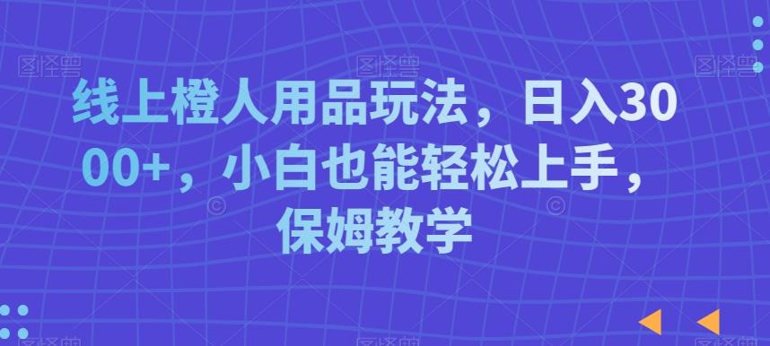 线上橙人用品玩法，日入3000+，小白也能轻松上手，保姆教学【揭秘】-精品虚拟资源库