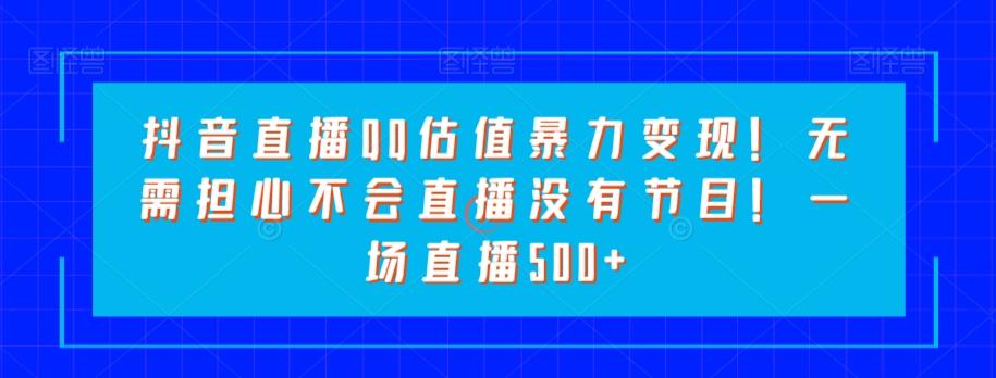 抖音直播QQ估值暴力变现！无需担心不会直播没有节目！一场直播500+！-精品虚拟资源库
