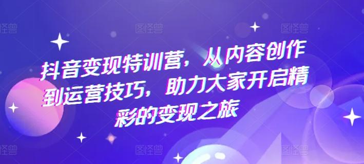 抖音变现特训营，从内容创作到运营技巧，助力大家开启精彩的变现之旅-精品虚拟资源库