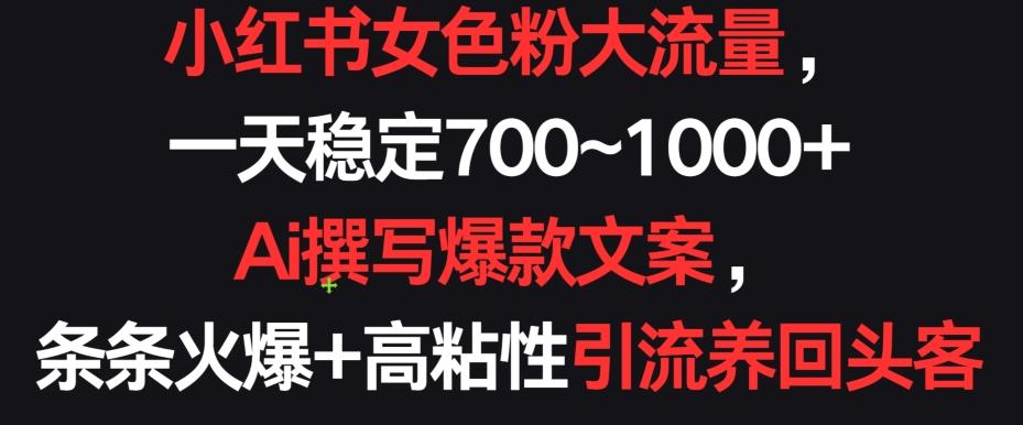 小红书女色粉大流量，一天稳定700~1000+  Ai撰写爆款文案，条条火爆+高粘性引流养回头客【揭秘】-精品虚拟资源库