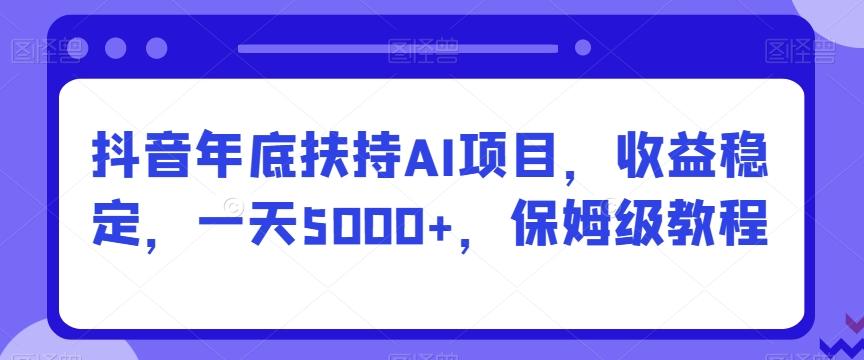 抖音年底扶持AI项目，收益稳定，一天5000+，保姆级教程-精品虚拟资源库