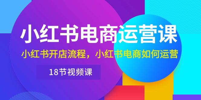 小红书·电商运营课：小红书开店流程，小红书电商如何运营(18节视频课-精品虚拟资源库