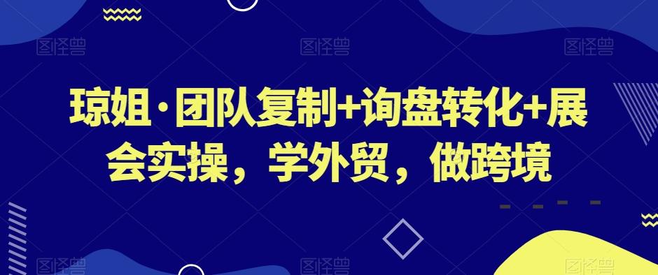 琼姐·团队复制+询盘转化+展会实操，学外贸，做跨境-精品虚拟资源库