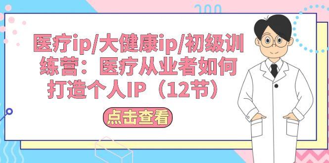 医疗ip/大健康ip/初级训练营：医疗从业者如何打造个人IP(12节-精品虚拟资源库