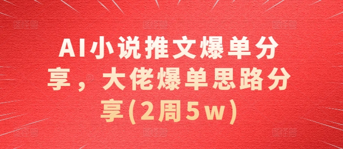 AI小说推文爆单分享，大佬爆单思路分享(2周5w)-精品虚拟资源库