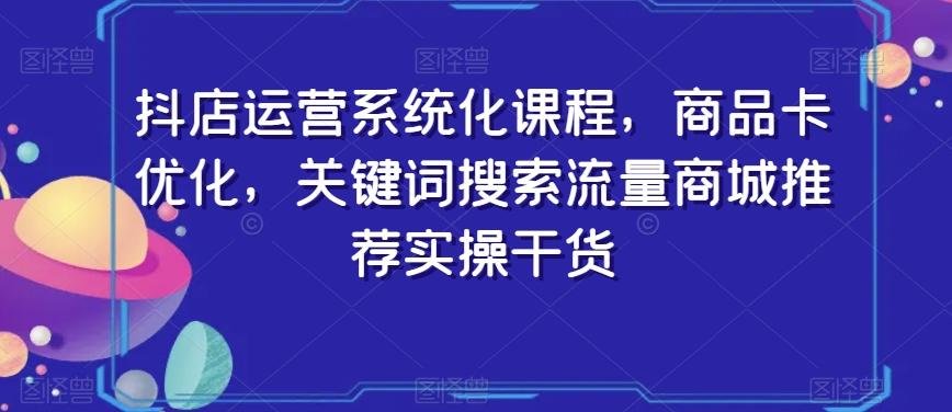 抖店运营系统化课程，商品卡优化，关键词搜索流量商城推荐实操干货-精品虚拟资源库