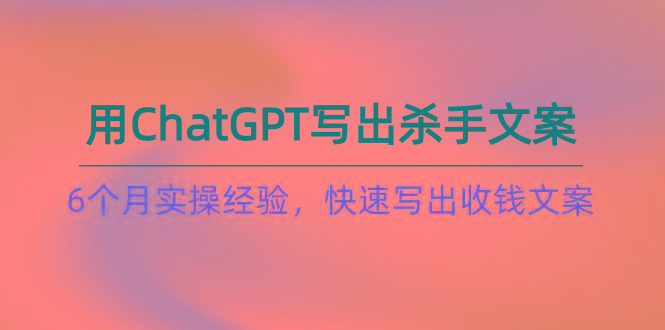 如何用ChatGPT-写出杀手文案，6个月实战经验，快速写出收钱文案(8节课-精品虚拟资源库