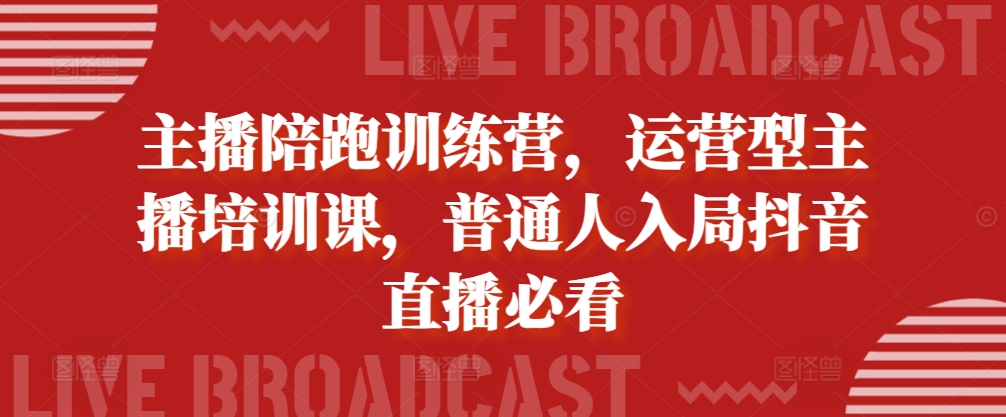 主播陪跑训练营，运营型主播培训课，普通人入局抖音直播必看-精品虚拟资源库