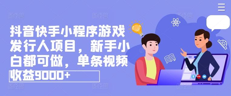 抖音快手小程序游戏发行人项目，新手小白都可做，单条视频收益9000+-精品虚拟资源库