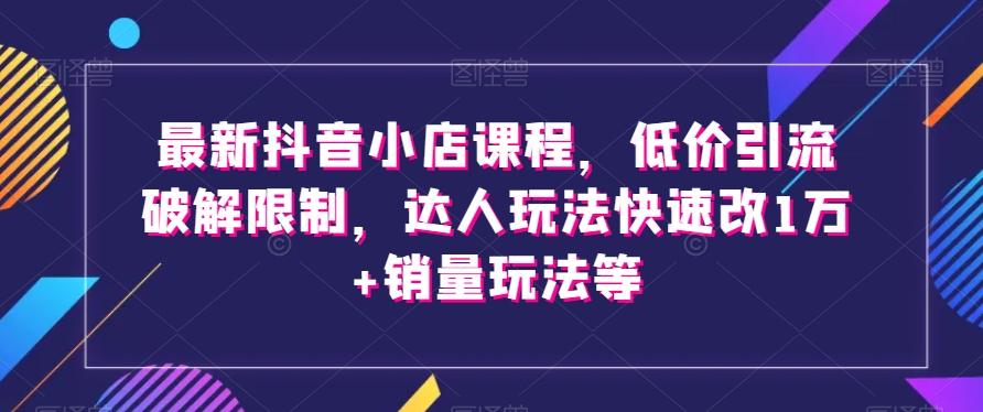 最新抖音小店课程，低价引流破解限制，达人玩法快速改1万+销量玩法等-精品虚拟资源库
