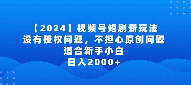 2024视频号短剧玩法，没有授权问题，不担心原创问题，适合新手小白，日入2000+【揭秘】-精品虚拟资源库