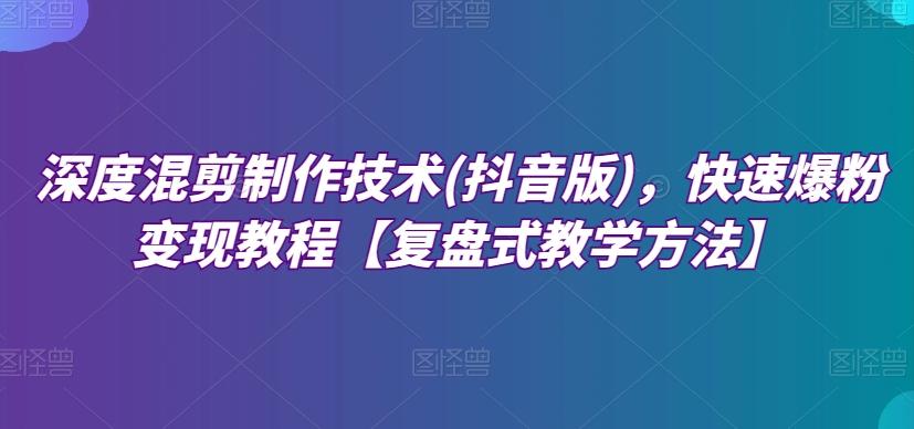 深度混剪制作技术(抖音版)，快速爆粉变现教程【复盘式教学方法】-精品虚拟资源库