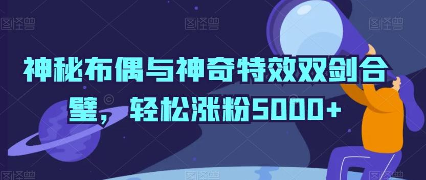 神秘布偶与神奇特效双剑合璧，轻松涨粉5000+【揭秘】-精品虚拟资源库