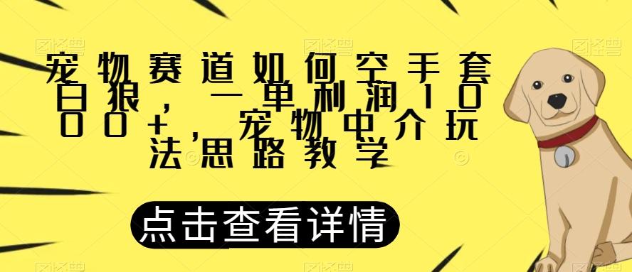 宠物赛道如何空手套白狼，一单利润1000+，宠物中介玩法思路教学【揭秘】-精品虚拟资源库