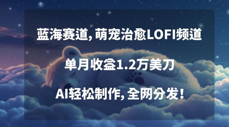 蓝海赛道，萌宠治愈LOFI频道，单月收益1.2万美刀，AI轻松制作，全网分发【揭秘】-精品虚拟资源库