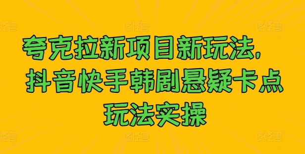 夸克拉新项目新玩法， 抖音快手韩剧悬疑卡点玩法实操-精品虚拟资源库