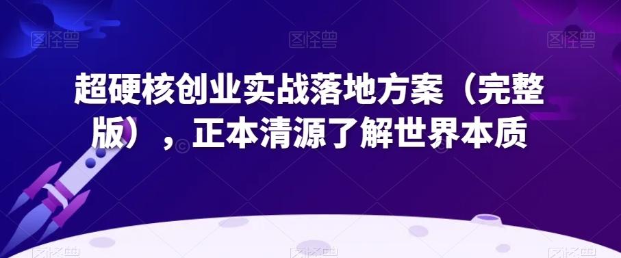 超硬核创业实战落地方案（完整版），正本清源了解世界本质-精品虚拟资源库