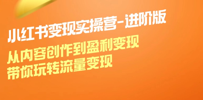 小红书变现实操营进阶版：从内容创作到盈利变现，带你玩转流量变现-精品虚拟资源库