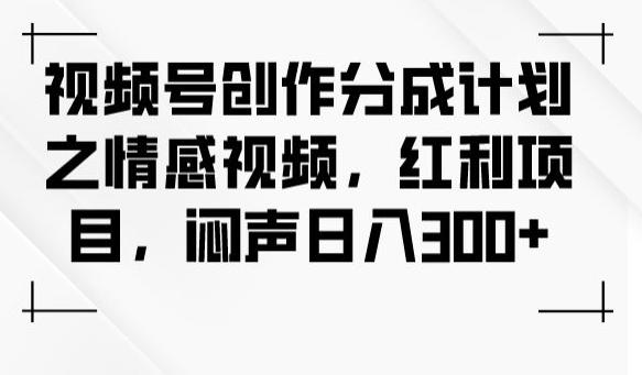 视频号创作分成计划之情感视频，红利项目，闷声日入300+-精品虚拟资源库