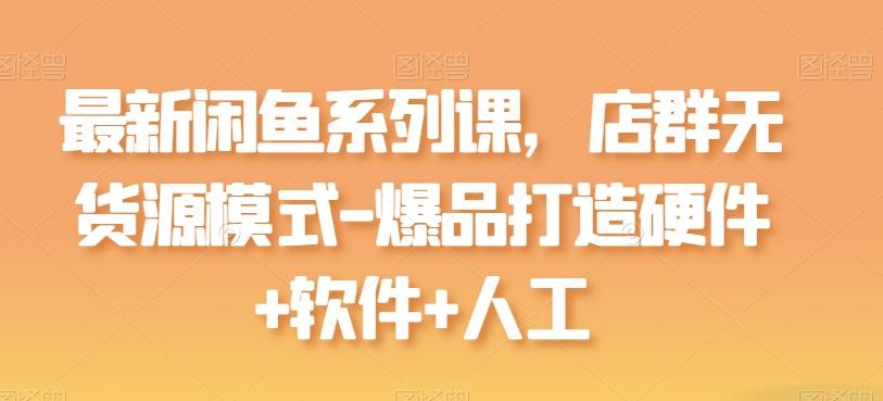 最新闲鱼系列课，店群无货源模式-爆品打造硬件+软件+人工-精品虚拟资源库
