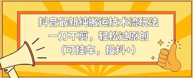 抖音最新纯搬运技术流玩法，一刀不剪，轻松过原创(可挂车，投抖+)【揭秘】-精品虚拟资源库