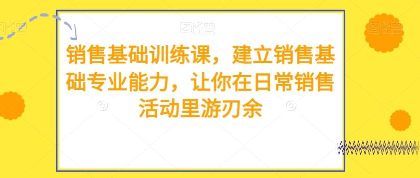 销售基础训练课，建立销售基础专业能力，让你在日常销售活动里游刃余-精品虚拟资源库