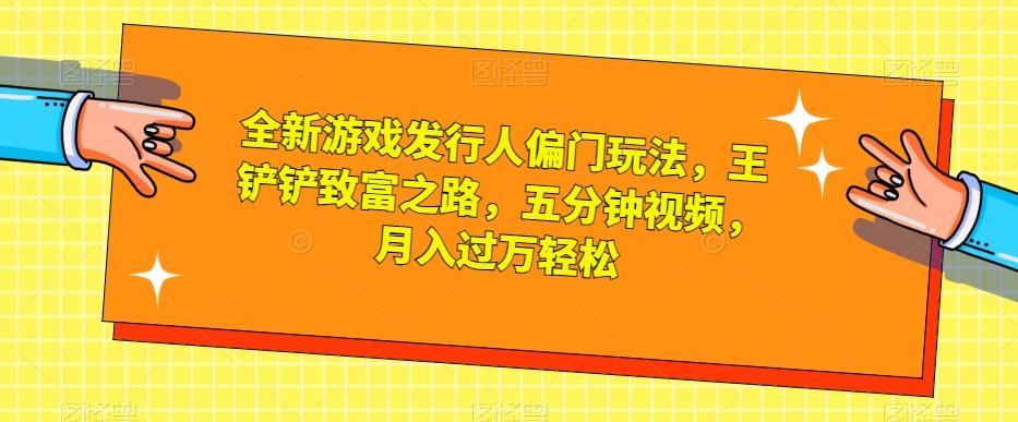 全新游戏发行人偏门玩法，王铲铲致富之路，五分钟视频，月入过万轻松【揭秘】-精品虚拟资源库