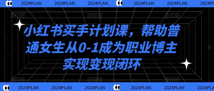 小红书买手计划课，帮助普通女生从0-1成为职业博主实现变现闭环-精品虚拟资源库