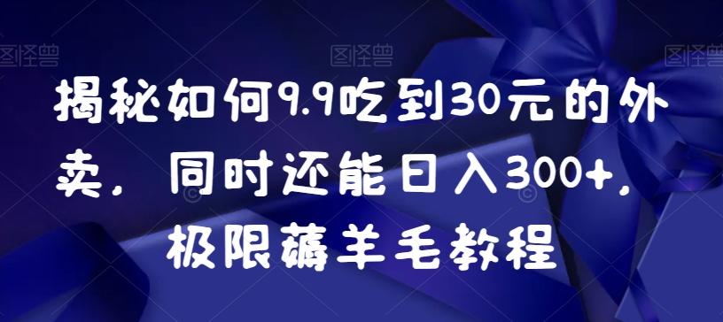揭秘如何9.9吃到30元的外卖，同时还能日入300+，极限薅羊毛教程-精品虚拟资源库