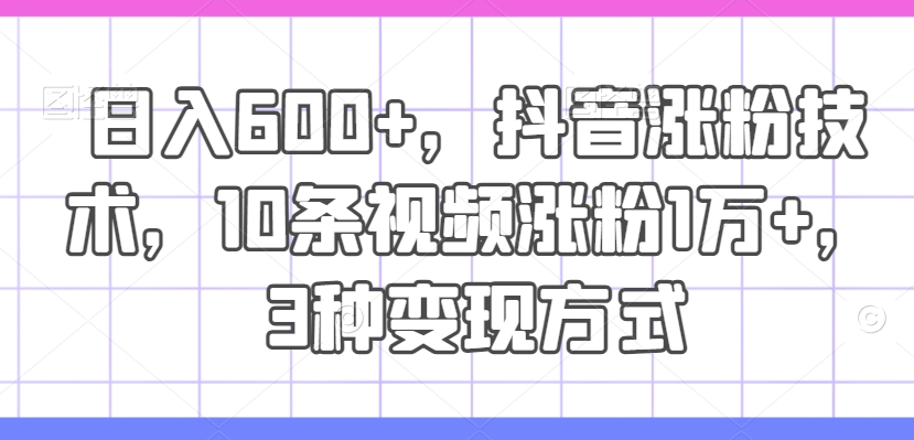 日入600+，抖音涨粉技术，10条视频涨粉1万+，3种变现方式【揭秘】-精品虚拟资源库