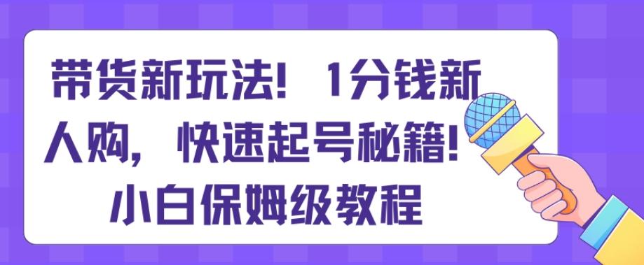 带货新玩法，1分钱新人购，快速起号秘籍，小白保姆级教程【揭秘】-精品虚拟资源库